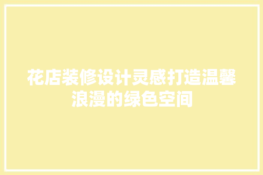 花店装修设计灵感打造温馨浪漫的绿色空间