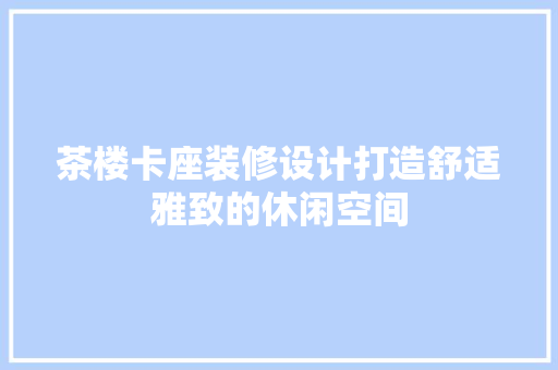 茶楼卡座装修设计打造舒适雅致的休闲空间