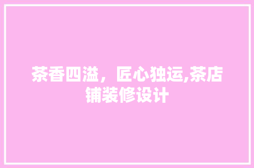 茶香四溢，匠心独运,茶店铺装修设计  第1张