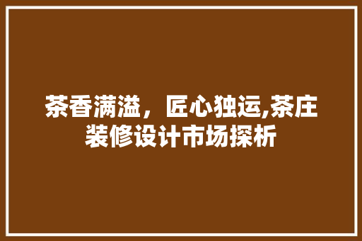 茶香满溢，匠心独运,茶庄装修设计市场探析