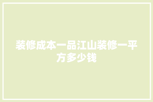 装修成本一品江山装修一平方多少钱