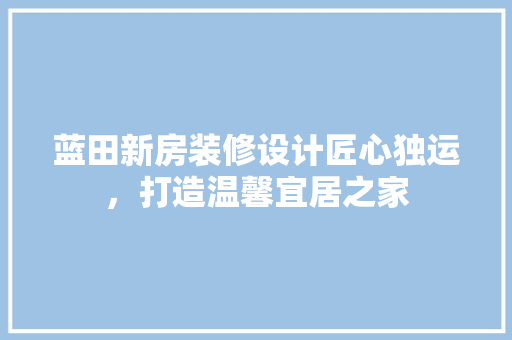 蓝田新房装修设计匠心独运，打造温馨宜居之家