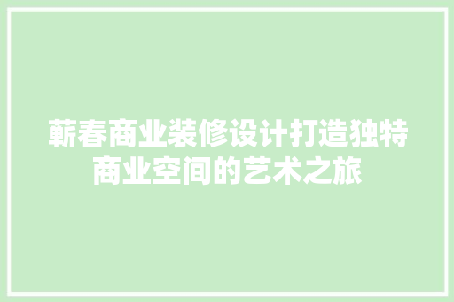 蕲春商业装修设计打造独特商业空间的艺术之旅  第1张