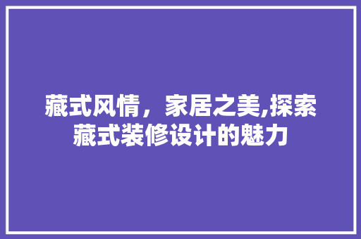 藏式风情，家居之美,探索藏式装修设计的魅力  第1张
