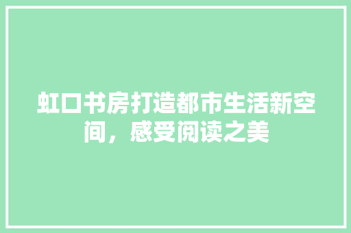 虹口书房打造都市生活新空间，感受阅读之美