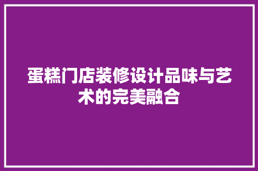 蛋糕门店装修设计品味与艺术的完美融合