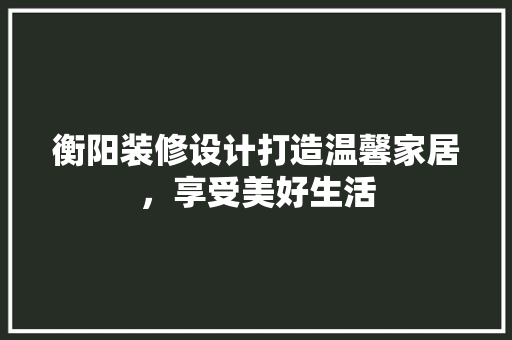衡阳装修设计打造温馨家居，享受美好生活  第1张
