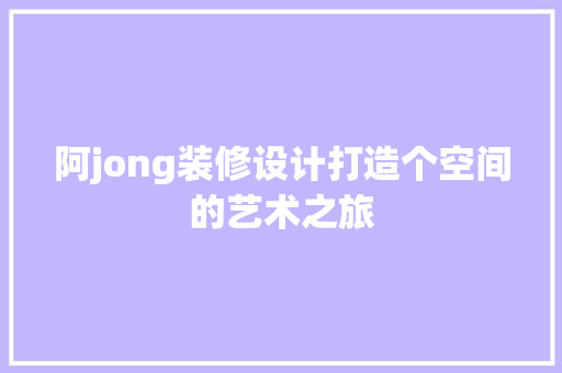 阿jong装修设计打造个空间的艺术之旅