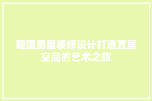 隆回房屋装修设计打造宜居空间的艺术之旅