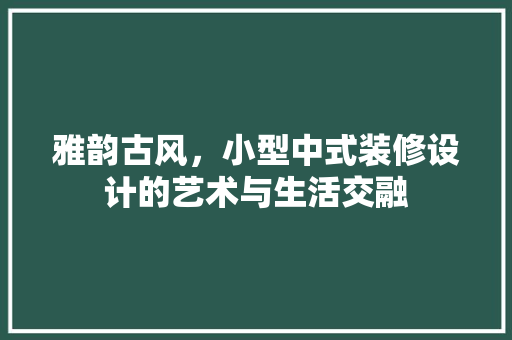 雅韵古风，小型中式装修设计的艺术与生活交融