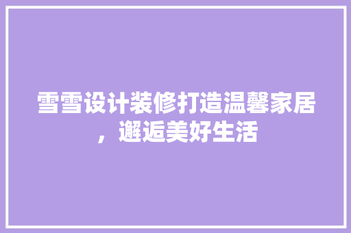 雪雪设计装修打造温馨家居，邂逅美好生活