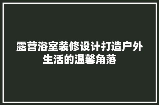 露营浴室装修设计打造户外生活的温馨角落