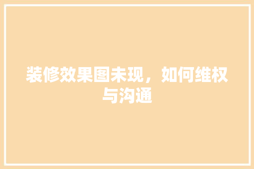 装修效果图未现，如何维权与沟通