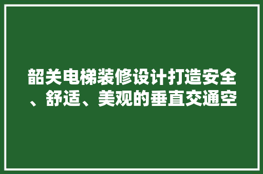 韶关电梯装修设计打造安全、舒适、美观的垂直交通空间  第1张