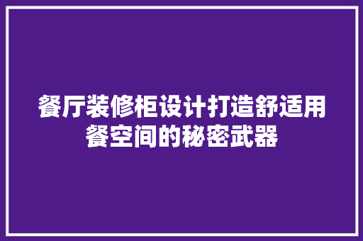 餐厅装修柜设计打造舒适用餐空间的秘密武器