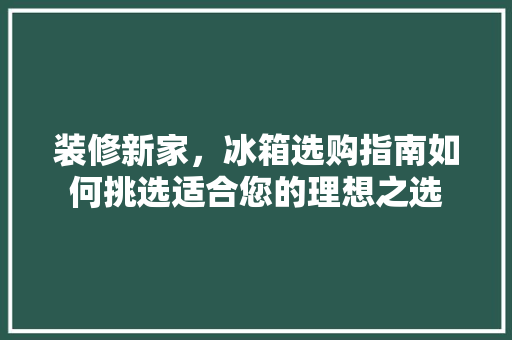 装修新家，冰箱选购指南如何挑选适合您的理想之选