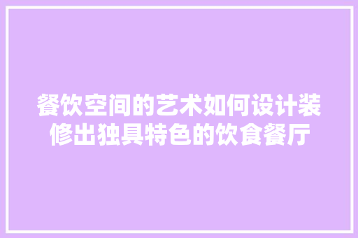 餐饮空间的艺术如何设计装修出独具特色的饮食餐厅