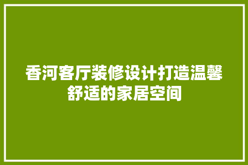 香河客厅装修设计打造温馨舒适的家居空间