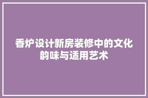 香炉设计新房装修中的文化韵味与适用艺术  第1张