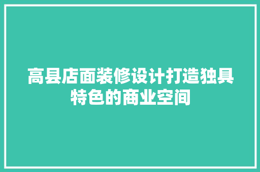 高县店面装修设计打造独具特色的商业空间