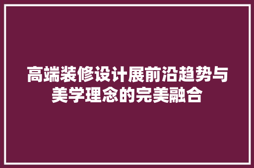 高端装修设计展前沿趋势与美学理念的完美融合