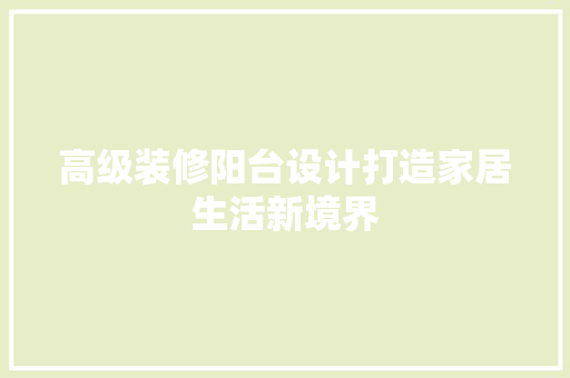 高级装修阳台设计打造家居生活新境界