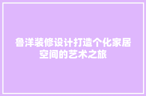 鲁洋装修设计打造个化家居空间的艺术之旅