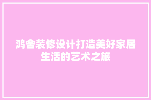 鸿舍装修设计打造美好家居生活的艺术之旅