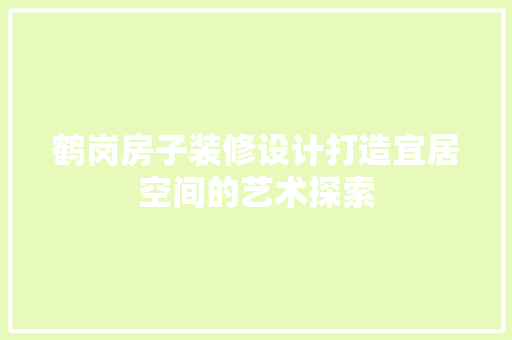 鹤岗房子装修设计打造宜居空间的艺术探索