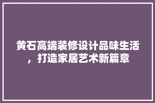 黄石高端装修设计品味生活，打造家居艺术新篇章
