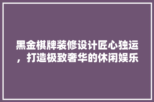 黑金棋牌装修设计匠心独运，打造极致奢华的休闲娱乐空间