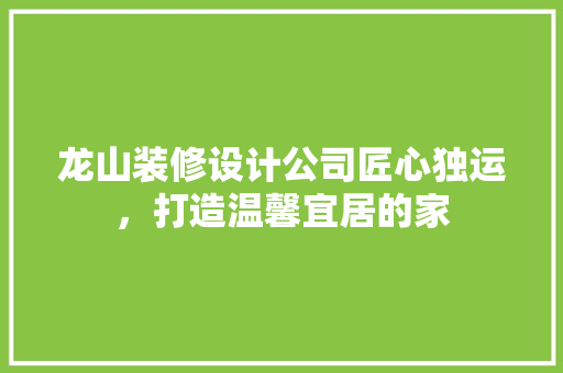 龙山装修设计公司匠心独运，打造温馨宜居的家