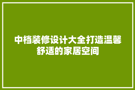 中档装修设计大全打造温馨舒适的家居空间