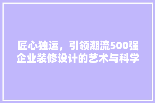匠心独运，引领潮流500强企业装修设计的艺术与科学  第1张