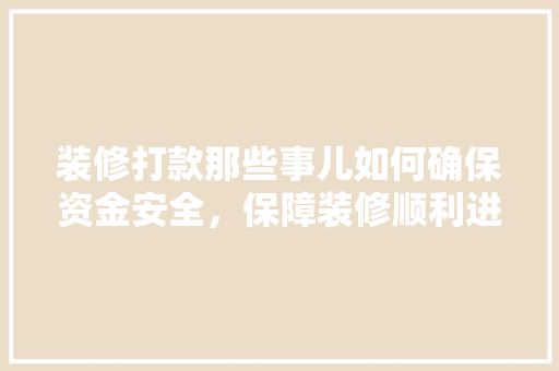装修打款那些事儿如何确保资金安全，保障装修顺利进行