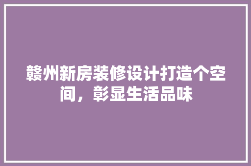 赣州新房装修设计打造个空间，彰显生活品味