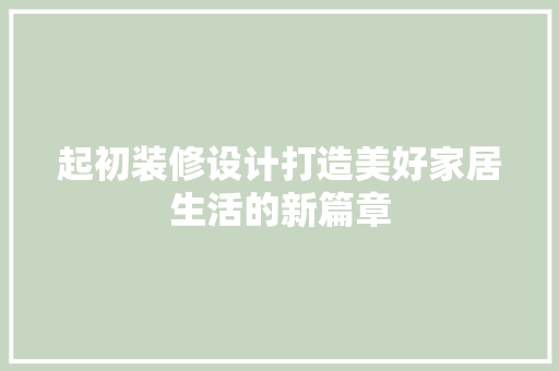 起初装修设计打造美好家居生活的新篇章  第1张