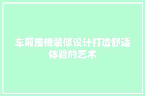 车厢座椅装修设计打造舒适体验的艺术  第1张