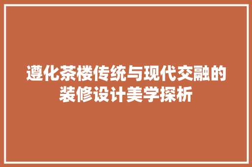 遵化茶楼传统与现代交融的装修设计美学探析  第1张