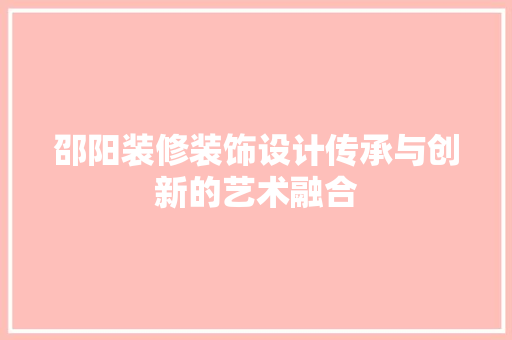 邵阳装修装饰设计传承与创新的艺术融合