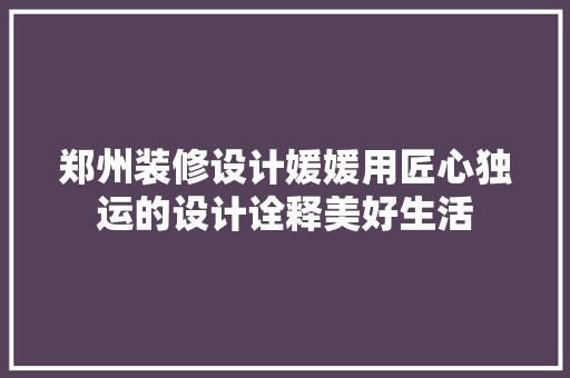郑州装修设计媛媛用匠心独运的设计诠释美好生活