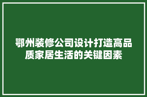 鄂州装修公司设计打造高品质家居生活的关键因素