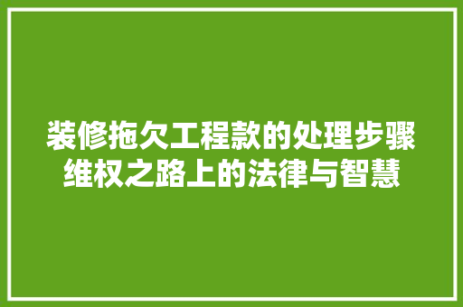 装修拖欠工程款的处理步骤维权之路上的法律与智慧