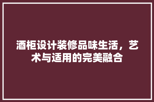 酒柜设计装修品味生活，艺术与适用的完美融合