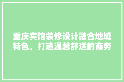 重庆宾馆装修设计融合地域特色，打造温馨舒适的商务空间