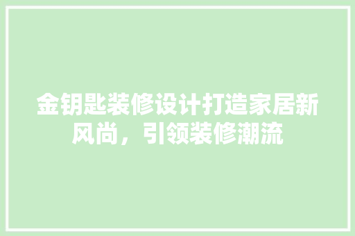 金钥匙装修设计打造家居新风尚，引领装修潮流