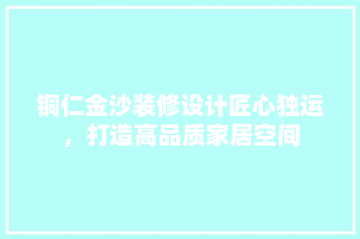 铜仁金沙装修设计匠心独运，打造高品质家居空间