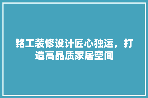铭工装修设计匠心独运，打造高品质家居空间