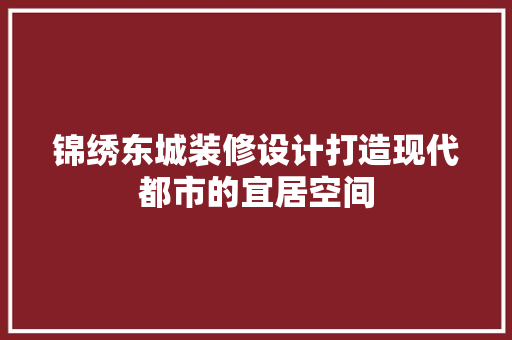 锦绣东城装修设计打造现代都市的宜居空间  第1张