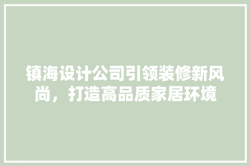镇海设计公司引领装修新风尚，打造高品质家居环境  第1张